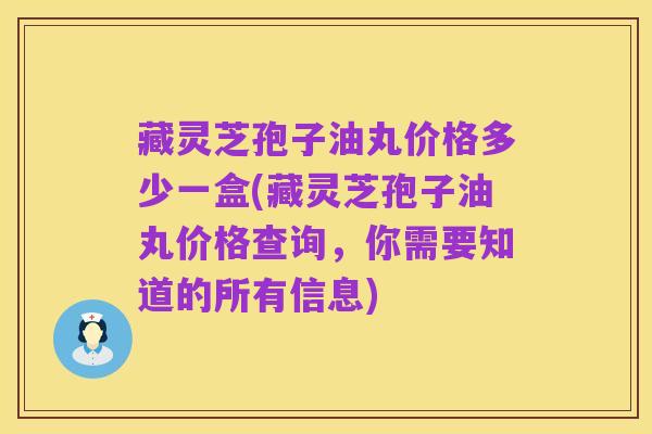 藏灵芝孢子油丸价格多少一盒(藏灵芝孢子油丸价格查询,你需要知道的所有信息)