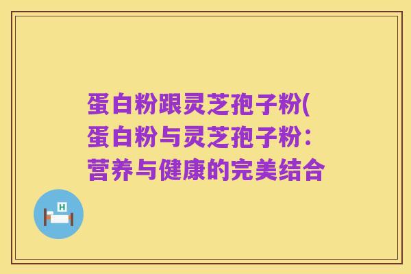 蛋白粉跟灵芝孢子粉(蛋白粉与灵芝孢子粉：营养与健康的完美结合