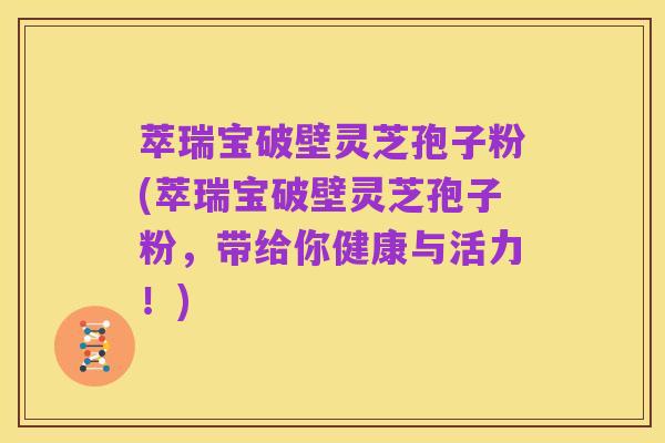 萃瑞宝破壁灵芝孢子粉(萃瑞宝破壁灵芝孢子粉，带给你健康与活力！)