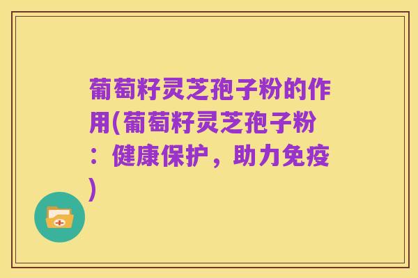 葡萄籽灵芝孢子粉的作用(葡萄籽灵芝孢子粉:健康保护,助力免疫)