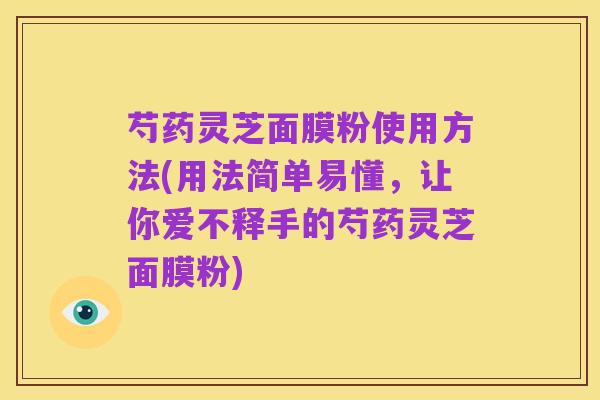 芍药灵芝面膜粉使用方法(用法简单易懂，让你爱不释手的芍药灵芝面膜粉)