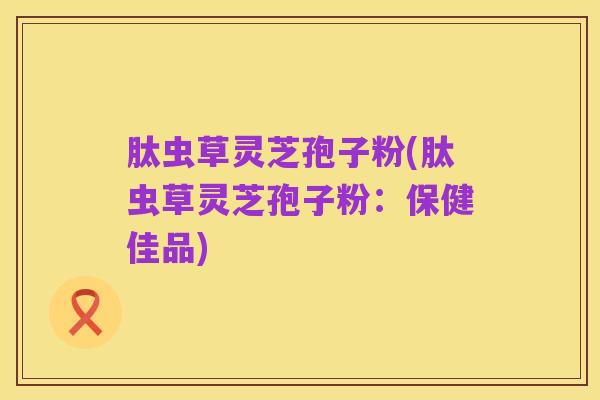 肽虫草灵芝孢子粉(肽虫草灵芝孢子粉：保健佳品)