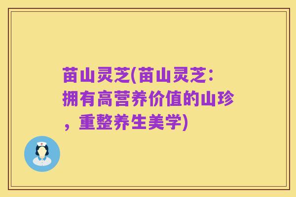 苗山灵芝(苗山灵芝：拥有高营养价值的山珍，重整养生美学)