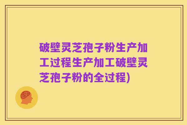 破壁灵芝孢子粉生产加工过程生产加工破壁灵芝孢子粉的全过程)