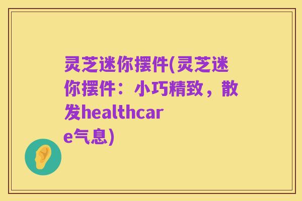 灵芝迷你摆件(灵芝迷你摆件:小巧精致,散发healthcare气息)