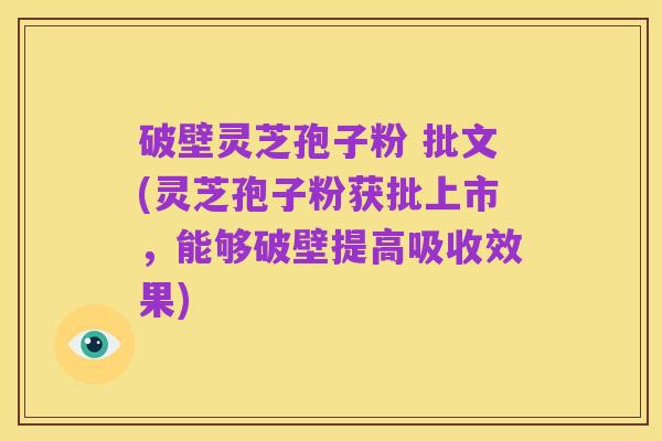 破壁灵芝孢子粉 批文(灵芝孢子粉获批上市，能够破壁提高吸收效果)