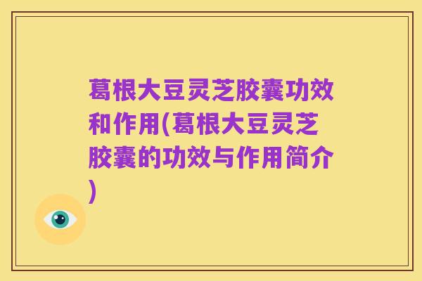 葛根大豆灵芝胶囊功效和作用(葛根大豆灵芝胶囊的功效与作用简介)