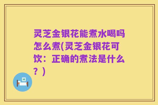 灵芝金银花能煮水喝吗怎么煮(灵芝金银花可饮:正确的煮法是什么?)