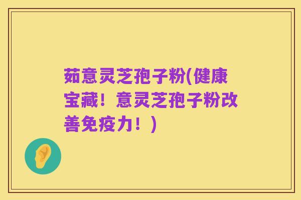 茹意灵芝孢子粉(健康宝藏！意灵芝孢子粉改善免疫力！)