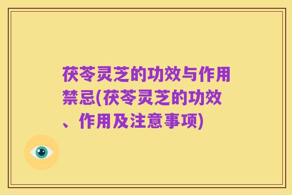 茯苓灵芝的功效与作用禁忌(茯苓灵芝的功效、作用及注意事项)