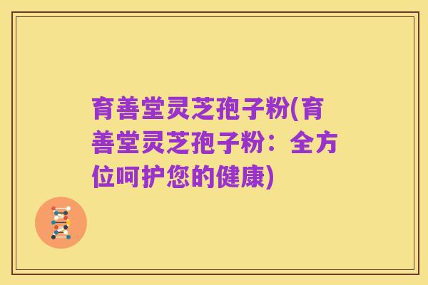 育善堂灵芝孢子粉(育善堂灵芝孢子粉：全方位呵护您的健康)