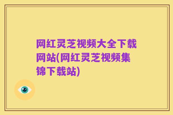 网红灵芝视频大全下载网站(网红灵芝视频集锦下载站)