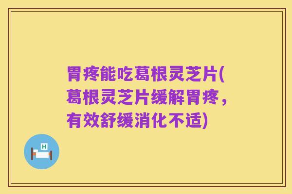 胃疼能吃葛根灵芝片(葛根灵芝片缓解胃疼，有效舒缓消化不适)