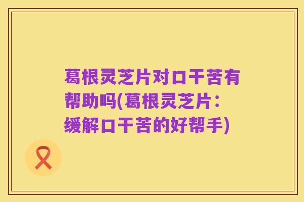 葛根灵芝片对口干苦有帮助吗(葛根灵芝片:缓解口干苦的好帮手)