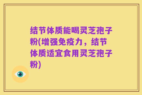 结节体质能喝灵芝孢子粉(增强免疫力,结节体质适宜食用灵芝孢子粉)
