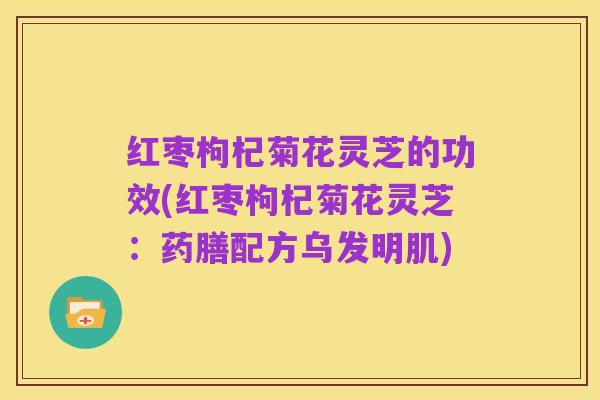 红枣枸杞菊花灵芝的功效(红枣枸杞菊花灵芝:药膳配方乌发明肌)