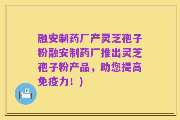 融安制药厂产灵芝孢子粉融安制药厂推出灵芝孢子粉产品，助您提高免疫力！)