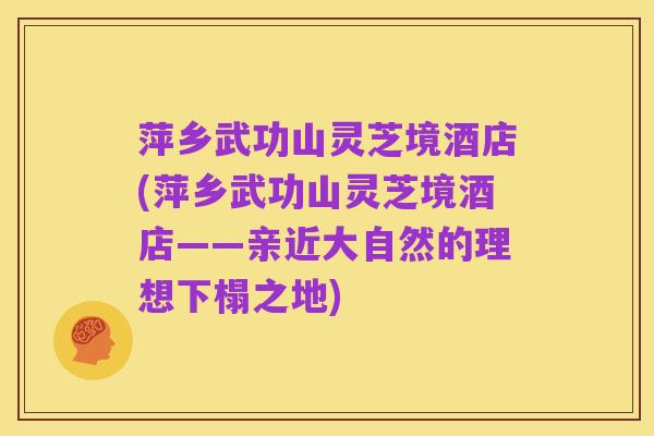 萍乡武功山灵芝境酒店(萍乡武功山灵芝境酒店——亲近大自然的理想下榻之地)