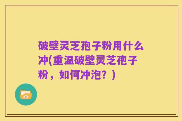 破壁灵芝孢子粉用什么冲(重温破壁灵芝孢子粉，如何冲泡？)