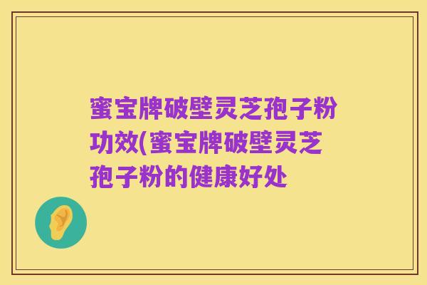 蜜宝牌破壁灵芝孢子粉功效(蜜宝牌破壁灵芝孢子粉的健康好处