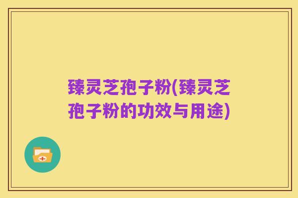 臻灵芝孢子粉(臻灵芝孢子粉的功效与用途)