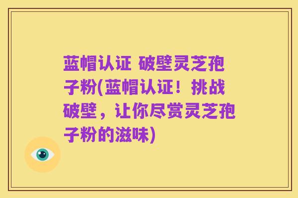 蓝帽认证 破壁灵芝孢子粉(蓝帽认证！挑战破壁，让你尽赏灵芝孢子粉的滋味)