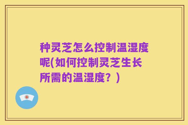 种灵芝怎么控制温湿度呢(如何控制灵芝生长所需的温湿度？)