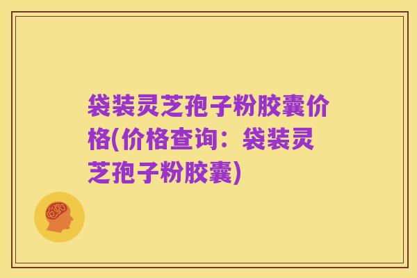 袋装灵芝孢子粉胶囊价格(价格查询:袋装灵芝孢子粉胶囊)