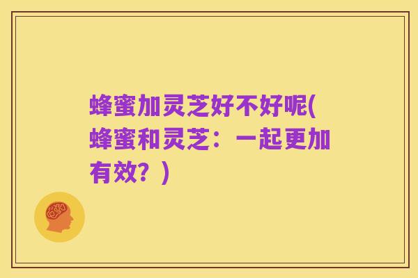 蜂蜜加灵芝好不好呢(蜂蜜和灵芝:一起更加有效?)
