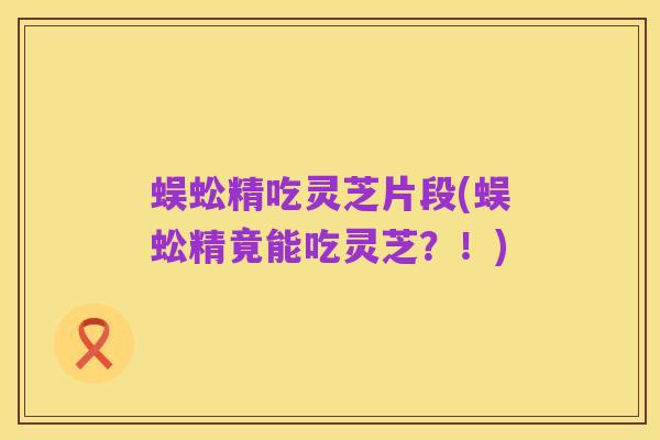 蜈蚣精吃灵芝片段(蜈蚣精竟能吃灵芝?!)