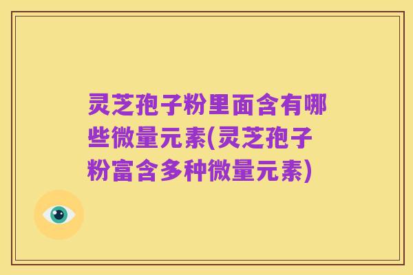 灵芝孢子粉里面含有哪些微量元素(灵芝孢子粉富含多种微量元素)