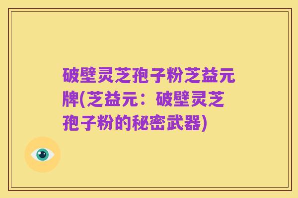 破壁灵芝孢子粉芝益元牌(芝益元：破壁灵芝孢子粉的秘密武器)