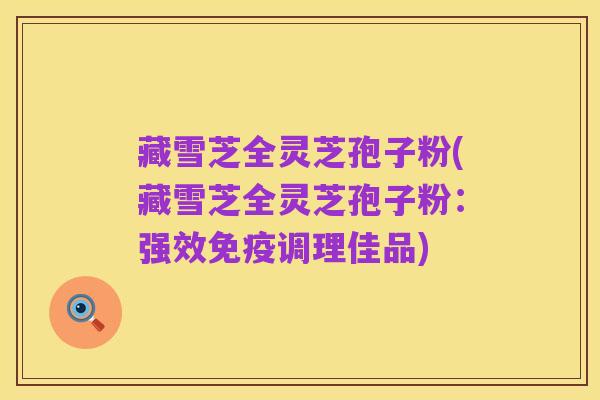 藏雪芝全灵芝孢子粉(藏雪芝全灵芝孢子粉：强效免疫调理佳品)