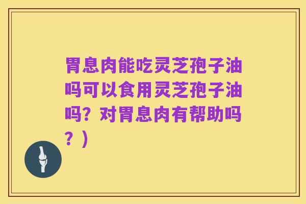 胃息肉能吃灵芝孢子油吗可以食用灵芝孢子油吗?对胃息肉有帮助吗?)