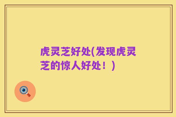虎灵芝好处(发现虎灵芝的惊人好处！)