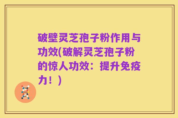 破壁灵芝孢子粉作用与功效(破解灵芝孢子粉的惊人功效：提升免疫力！)