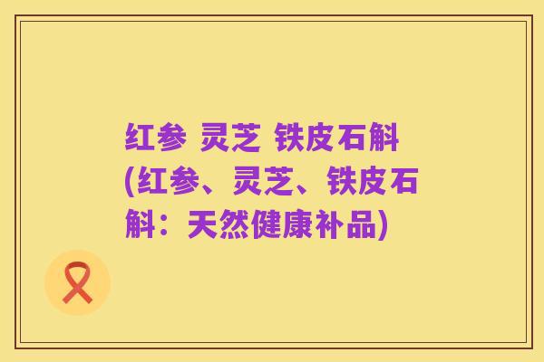 红参 灵芝 铁皮石斛(红参、灵芝、铁皮石斛:天然健康补品)