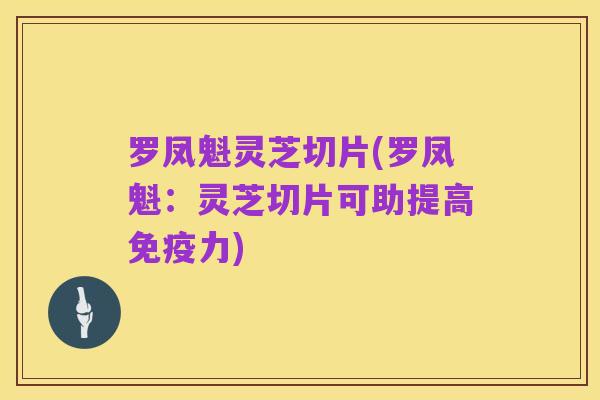 罗凤魁灵芝切片(罗凤魁:灵芝切片可助提高免疫力)