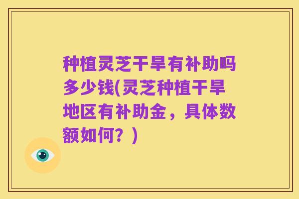 种植灵芝干旱有补助吗多少钱(灵芝种植干旱地区有补助金,具体数额如何?)