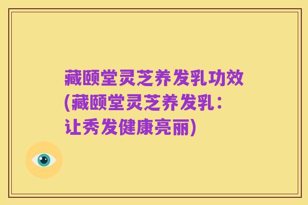 藏颐堂灵芝养发乳功效(藏颐堂灵芝养发乳:让秀发健康亮丽)