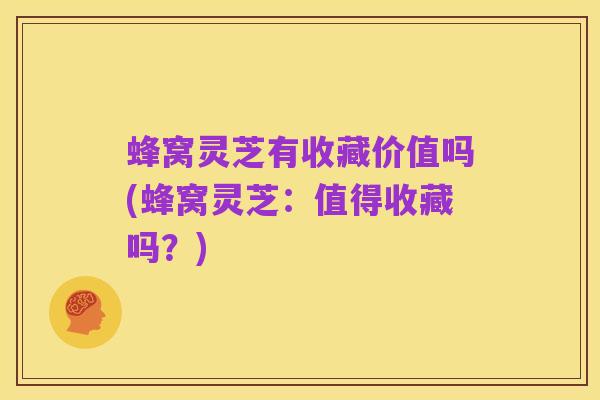 蜂窝灵芝有收藏价值吗(蜂窝灵芝：值得收藏吗？)