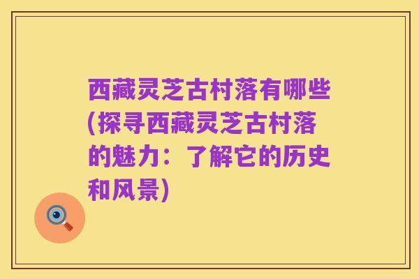 西藏灵芝古村落有哪些(探寻西藏灵芝古村落的魅力:了解它的历史和风景)