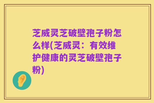 芝威灵芝破壁孢子粉怎么样(芝威灵：有效维护健康的灵芝破壁孢子粉)