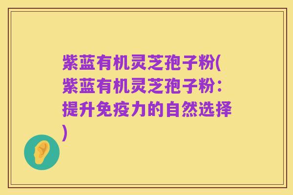 紫蓝有机灵芝孢子粉(紫蓝有机灵芝孢子粉:提升免疫力的自然选择)