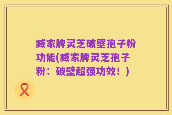 臧家牌灵芝破壁孢子粉功能(臧家牌灵芝孢子粉：破壁超强功效！)