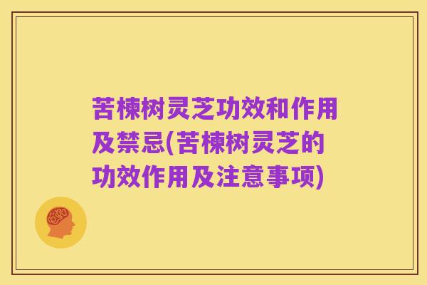 苦楝树灵芝功效和作用及禁忌(苦楝树灵芝的功效作用及注意事项)