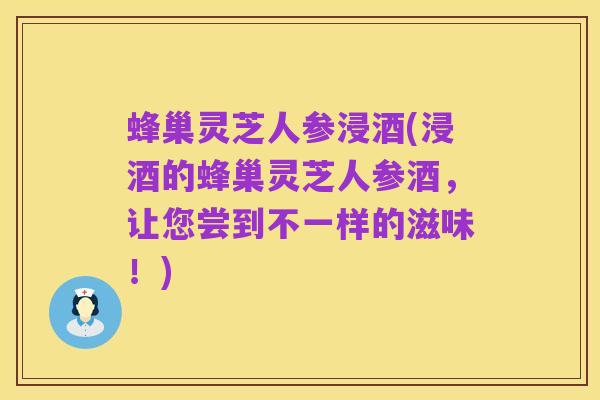 蜂巢灵芝人参浸酒(浸酒的蜂巢灵芝人参酒,让您尝到不一样的滋味!)