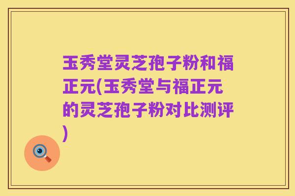 玉秀堂灵芝孢子粉和福正元(玉秀堂与福正元的灵芝孢子粉对比测评)