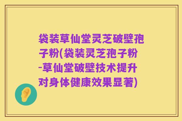 袋装草仙堂灵芝破壁孢子粉(袋装灵芝孢子粉-草仙堂破壁技术提升对身体健康效果显著)