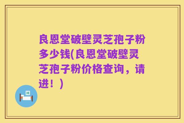 良恩堂破壁灵芝孢子粉多少钱(良恩堂破壁灵芝孢子粉价格查询,请进!)